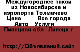 Междугороднее такси из Новосибирска и аэропорта Толмачево. › Цена ­ 14 - Все города Авто » Услуги   . Липецкая обл.,Липецк г.